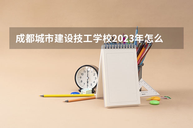 成都城市建设技工学校2023年怎么样、好不好