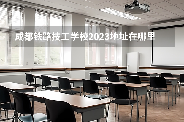 成都铁路技工学校2023地址在哪里