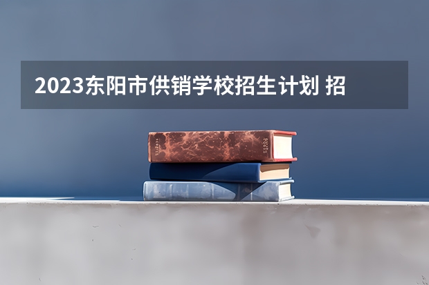 2023东阳市供销学校招生计划 招生人数是多少(附要求、条件、对象)