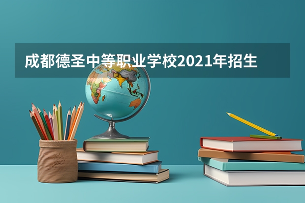 成都德圣中等职业学校2021年招生计划