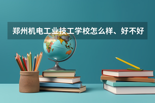 郑州机电工业技工学校怎么样、好不好(2023参考)