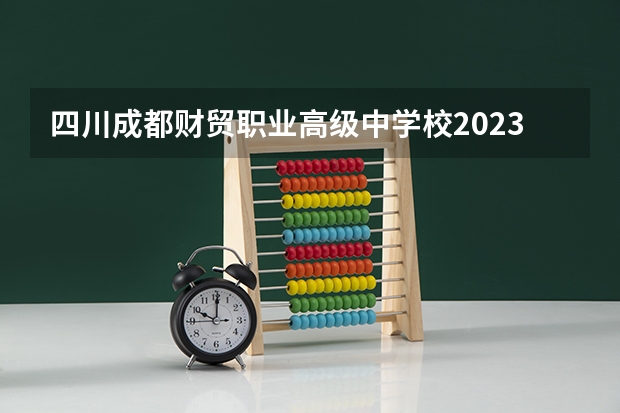 四川成都财贸职业高级中学校2023年招生办联系电话