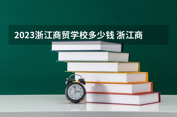 2023浙江商贸学校多少钱 浙江商贸学校各专业学费收费标准