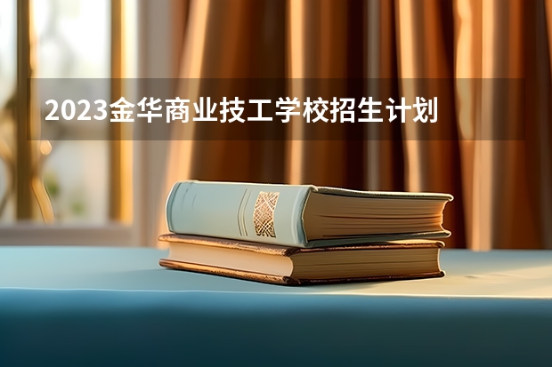 2023金华商业技工学校招生计划 招生人数是多少(附要求、条件、对象)