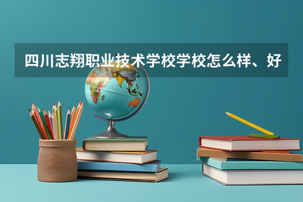 四川志翔职业技术学校学校怎么样、好不好