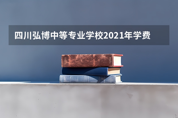 四川弘博中等专业学校2021年学费、收费多少