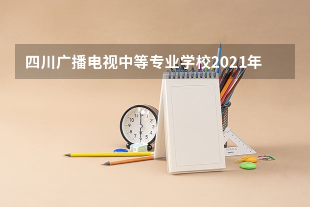 四川广播电视中等专业学校2021年招生计划