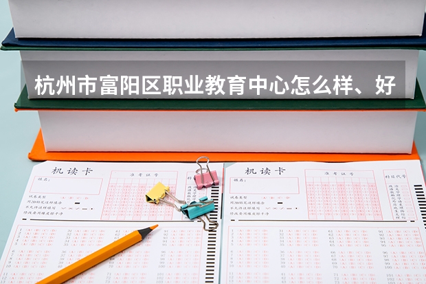 杭州市富阳区职业教育中心怎么样、好不好(2023参考)
