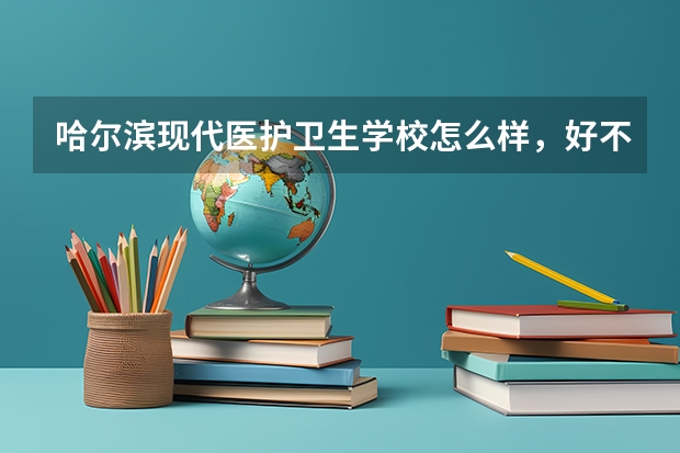 哈尔滨现代医护卫生学校怎么样，好不好