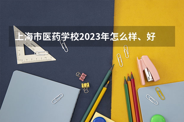 上海市医药学校2023年怎么样、好不好
