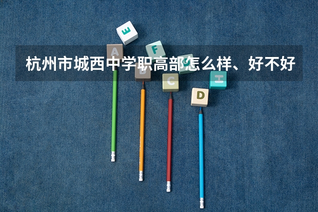 杭州市城西中学职高部怎么样、好不好(2023参考)