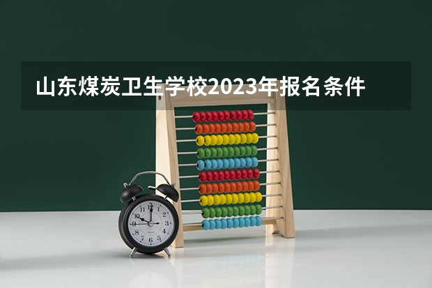 山东煤炭卫生学校2023年报名条件、招生要求、招生对象