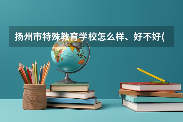 扬州市特殊教育学校怎么样、好不好(2023参考)
