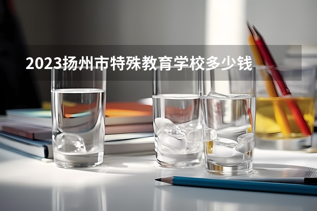 2023扬州市特殊教育学校多少钱 扬州市特殊教育学校各专业学费收费标准