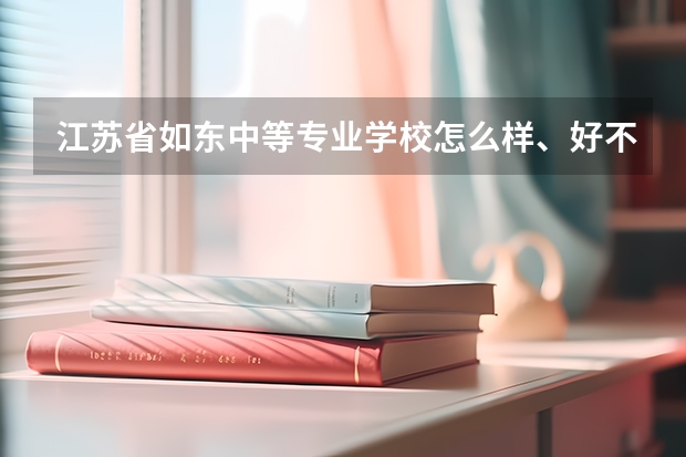江苏省如东中等专业学校怎么样、好不好(2023参考)