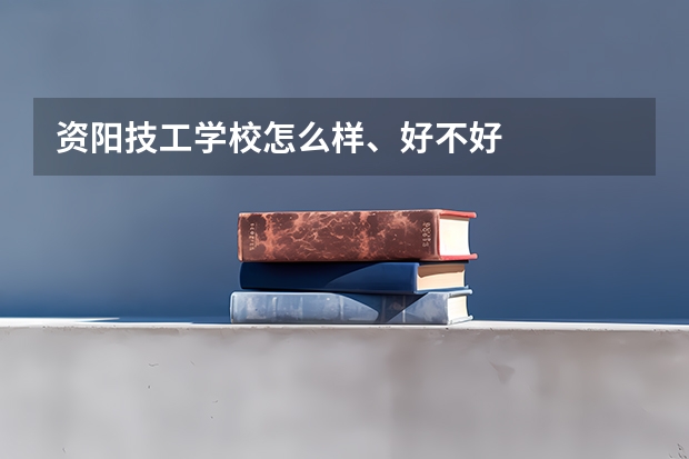 资阳技工学校怎么样、好不好