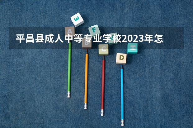 平昌县成人中等专业学校2023年怎么样、好不好