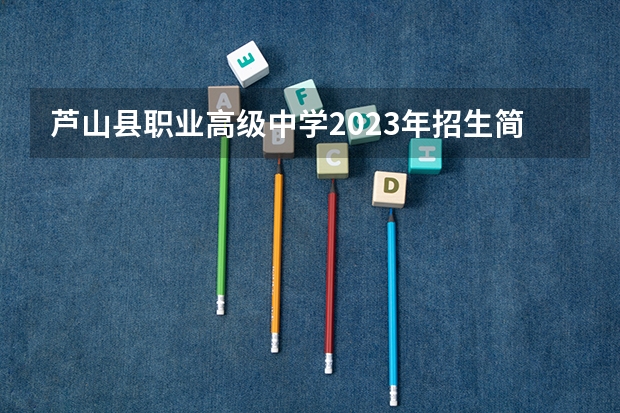 芦山县职业高级中学2023年招生简章