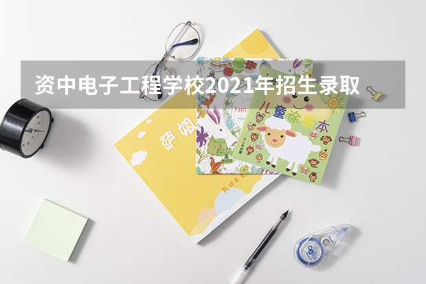 资中电子工程学校2021年招生录取分数线