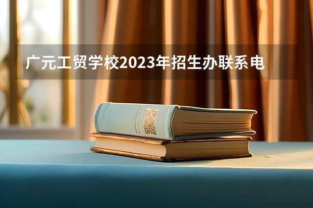 广元工贸学校2023年招生办联系电话