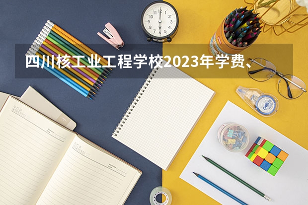 四川核工业工程学校2023年学费、收费多少
