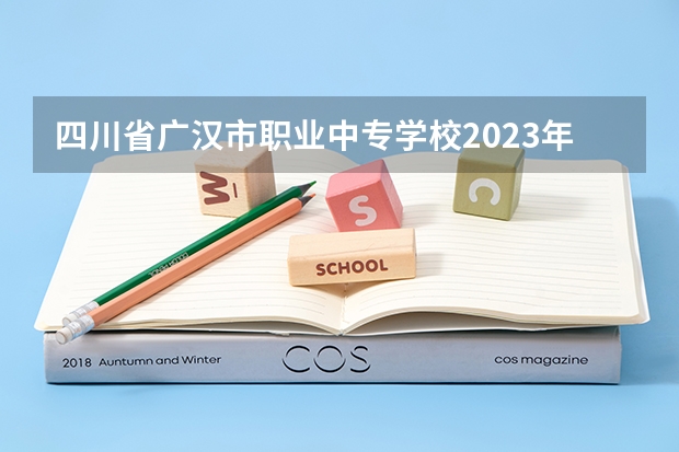 四川省广汉市职业中专学校2023年招生简章