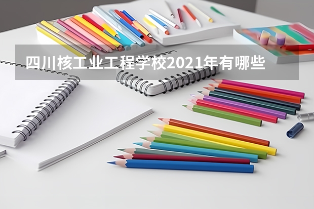 四川核工业工程学校2021年有哪些专业