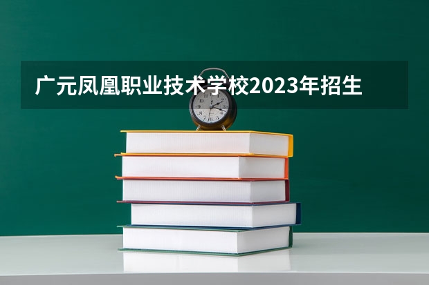 广元凤凰职业技术学校2023年招生计划
