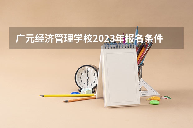 广元经济管理学校2023年报名条件、招生要求、招生对象