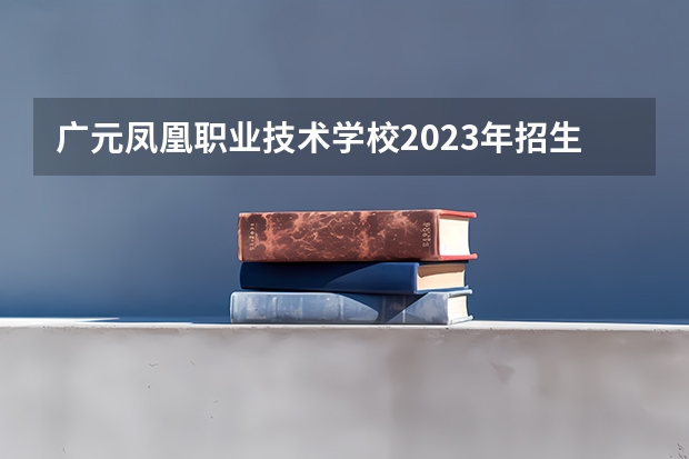 广元凤凰职业技术学校2023年招生简章