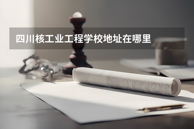 四川核工业工程学校地址在哪里
