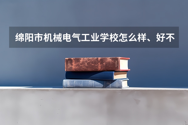 绵阳市机械电气工业学校怎么样、好不好(2023参考)