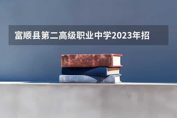 富顺县第二高级职业中学2023年招生办联系电话