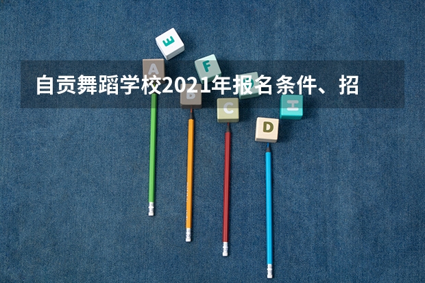 自贡舞蹈学校2021年报名条件、招生要求、招生对象