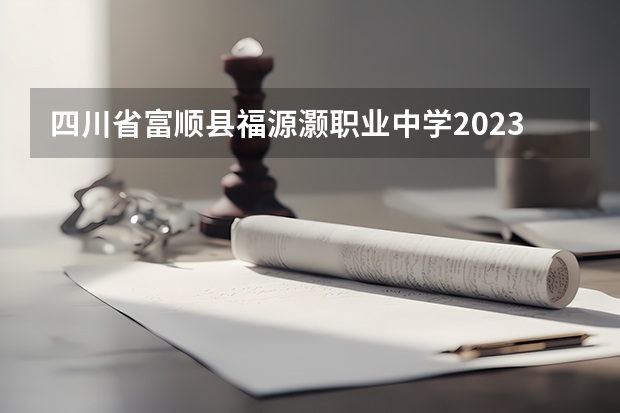 四川省富顺县福源灏职业中学2023年招生简章