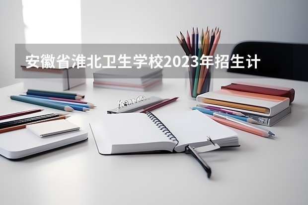 安徽省淮北卫生学校2023年招生计划