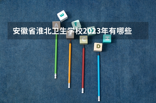 安徽省淮北卫生学校2023年有哪些专业