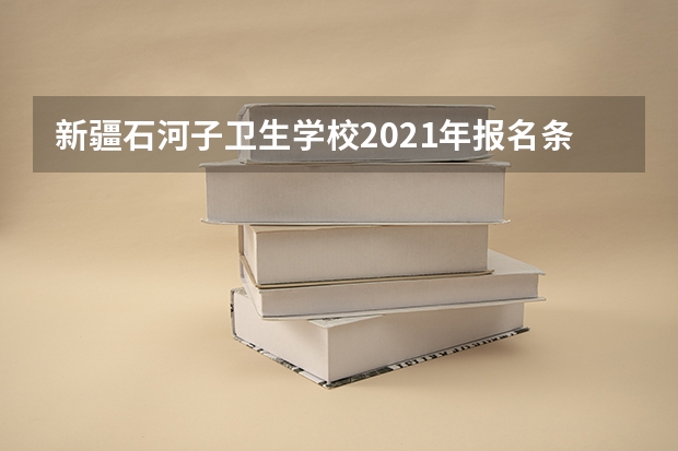 新疆石河子卫生学校2021年报名条件、招生要求、招生对象