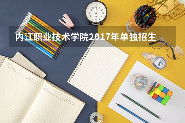 内江职业技术学院2017年单独招生考试方案