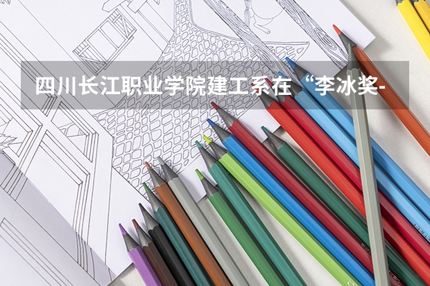 四川长江职业学院建工系在“李冰奖-开明杯”BIM大赛荣获团体二等奖