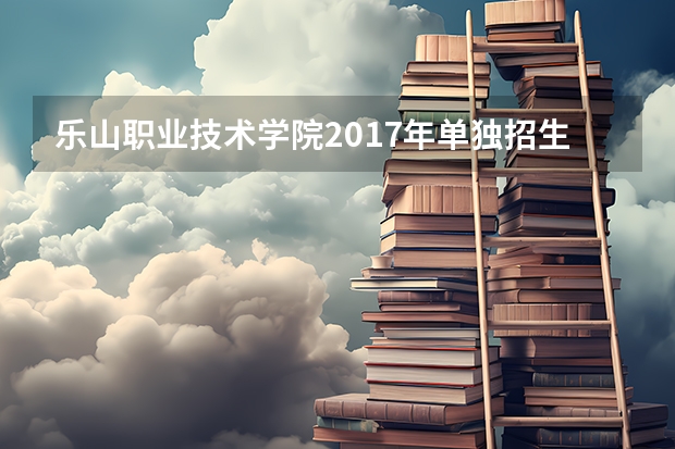 乐山职业技术学院2017年单独招生简章