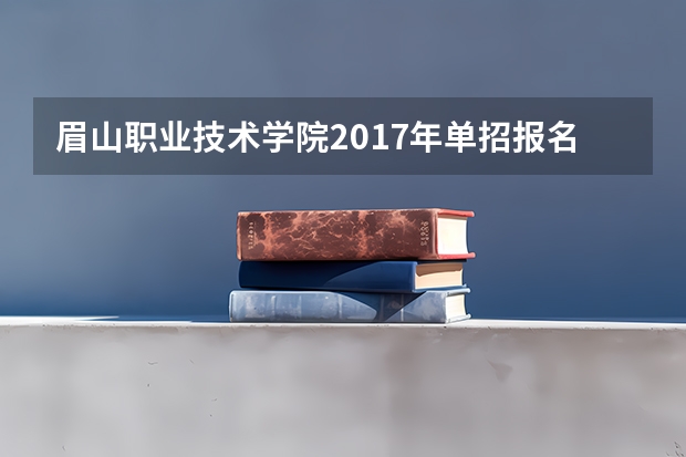 眉山职业技术学院2017年单招报名时间及网址