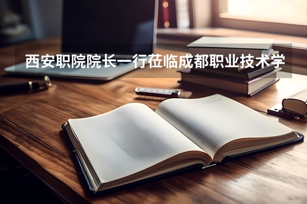 西安职院院长一行莅临成都职业技术学院考察交流