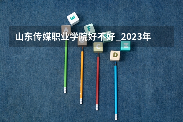山东传媒职业学院好不好_2023年有单招吗