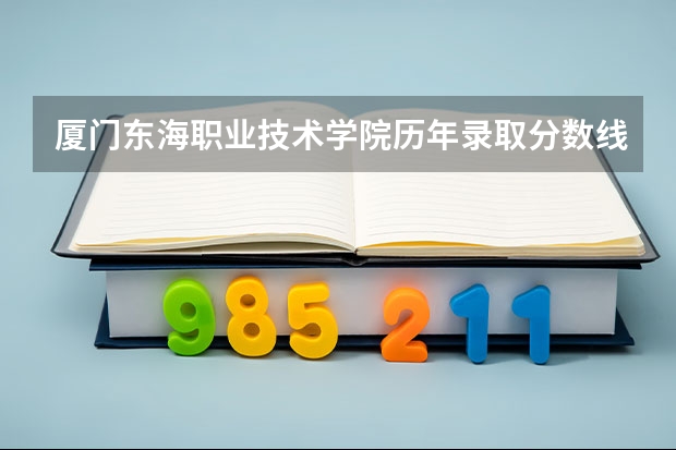 厦门东海职业技术学院历年录取分数线