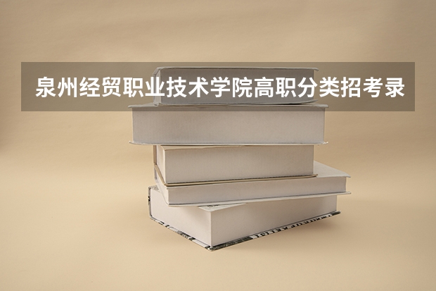 泉州经贸职业技术学院高职分类招考录取分数线(2022-2020历年)