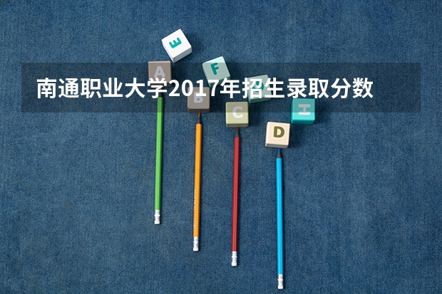 南通职业大学2017年招生录取分数线