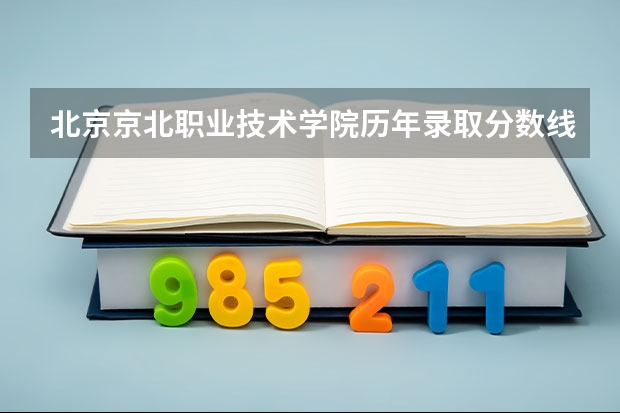北京京北职业技术学院历年录取分数线