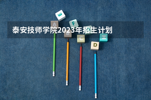 泰安技师学院2023年招生计划