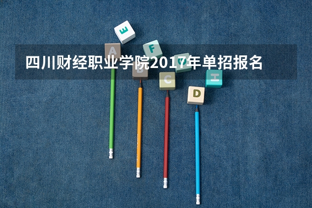 四川财经职业学院2017年单招报名时间及网址